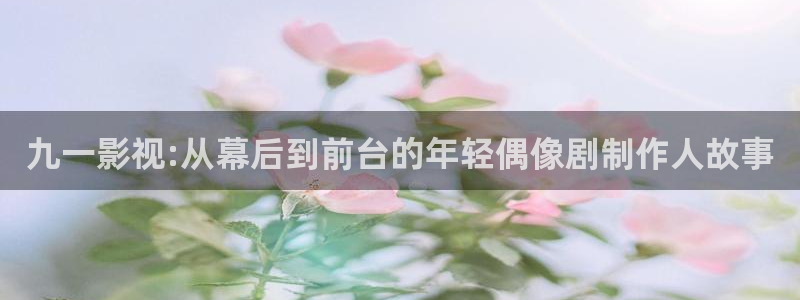 金桔电影：九一影视:从幕后到前台的年轻偶像剧制作人故事