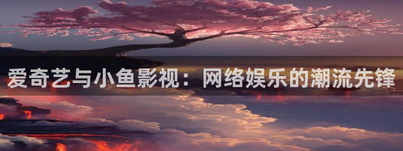 金桔影视下载：爱奇艺与小鱼影视：网络娱乐的潮流先锋
